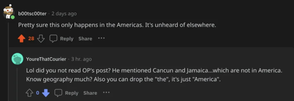 "pretty sure this only happens in the americas" reply: "lol did you not read OP's post? He mentioned Cancun and Jamaica...which are not in America. Know geography much? Also, you can drop the 'the.' It's just 'America'"