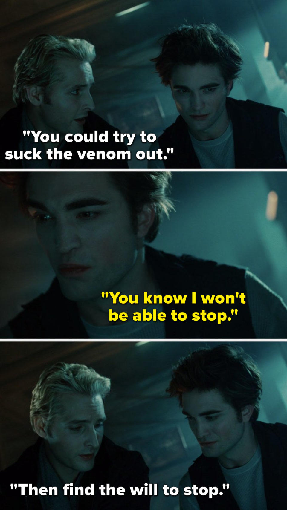 In the Twilight movie, Carlisle says, You could try to suck the venom out, Edward says, You know I won't be able to stop, and Carlisle says, Then find the will to stop