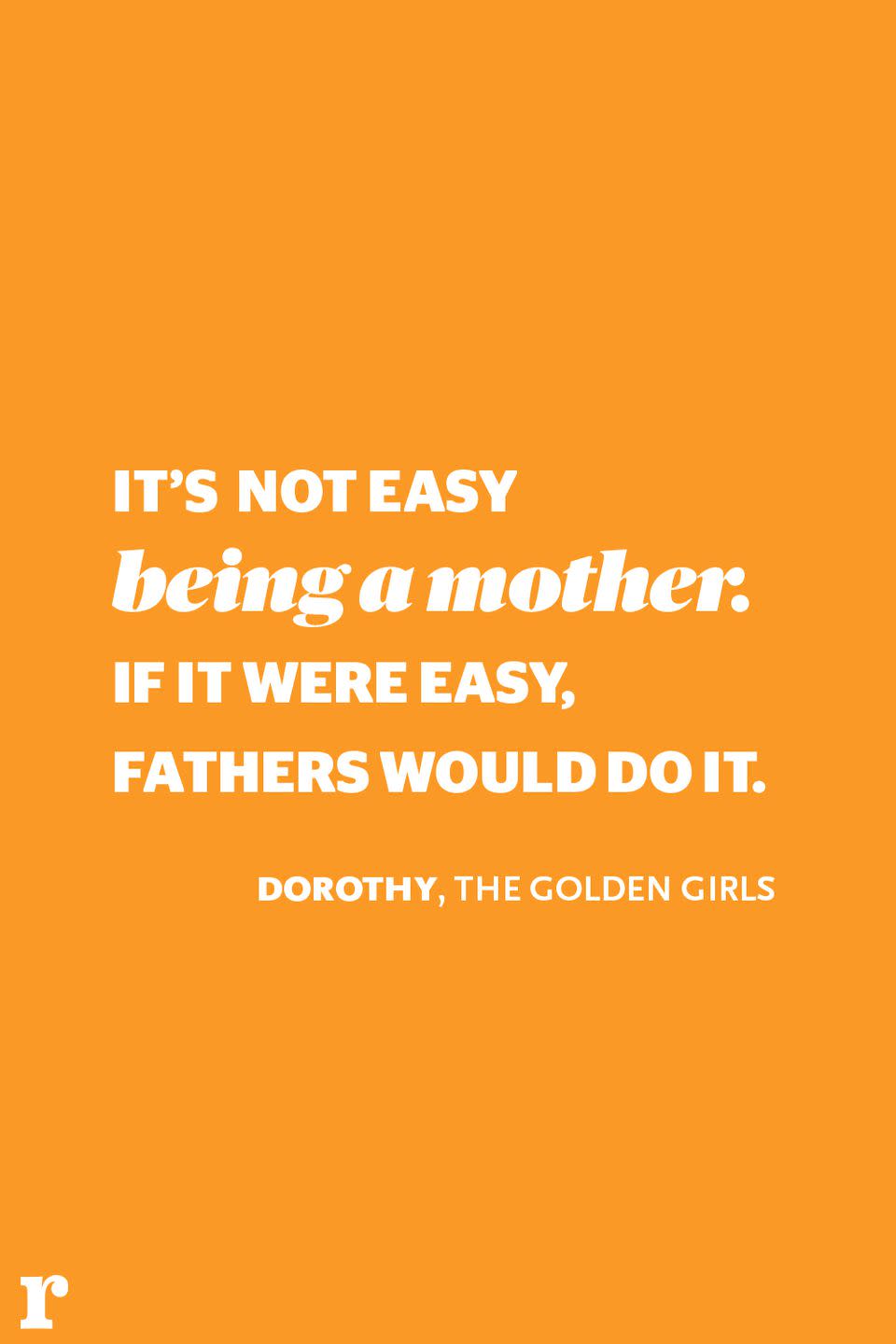 <p>"It's not easy being a mother: If it were easy, fathers would do it." </p><p><em> - Dorothy, </em><em>The Golden Girls</em></p>