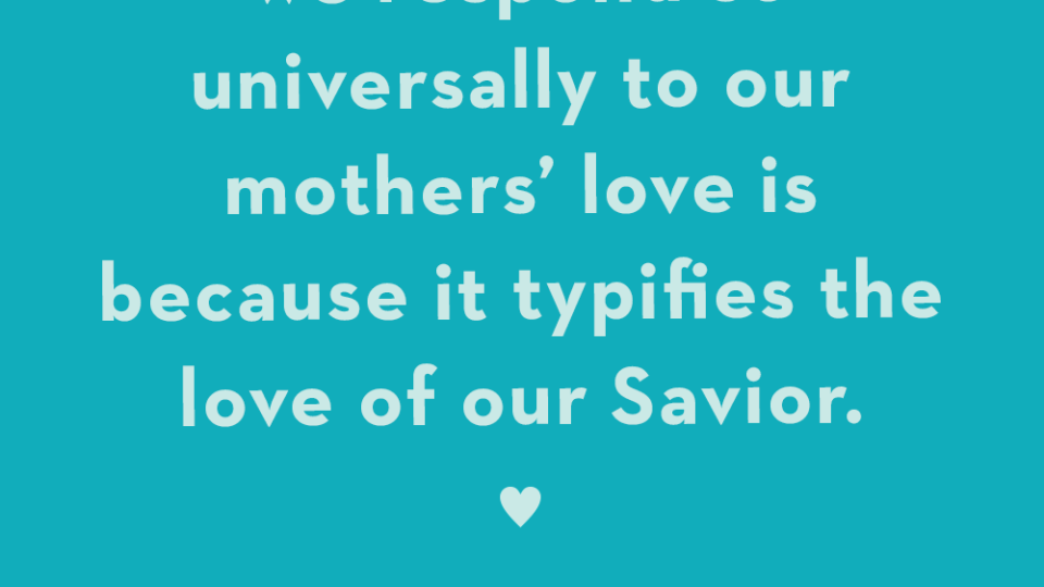 perhaps the reason we respond so universally to our mothers love is because it typifies the love of our savior