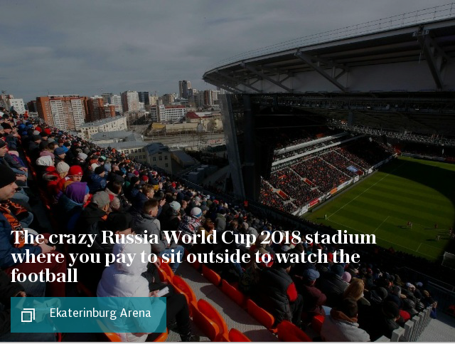 Ekaterinburg Arena: The crazy Russia World Cup 2018 stadium where you pay to sit outside to watch the football