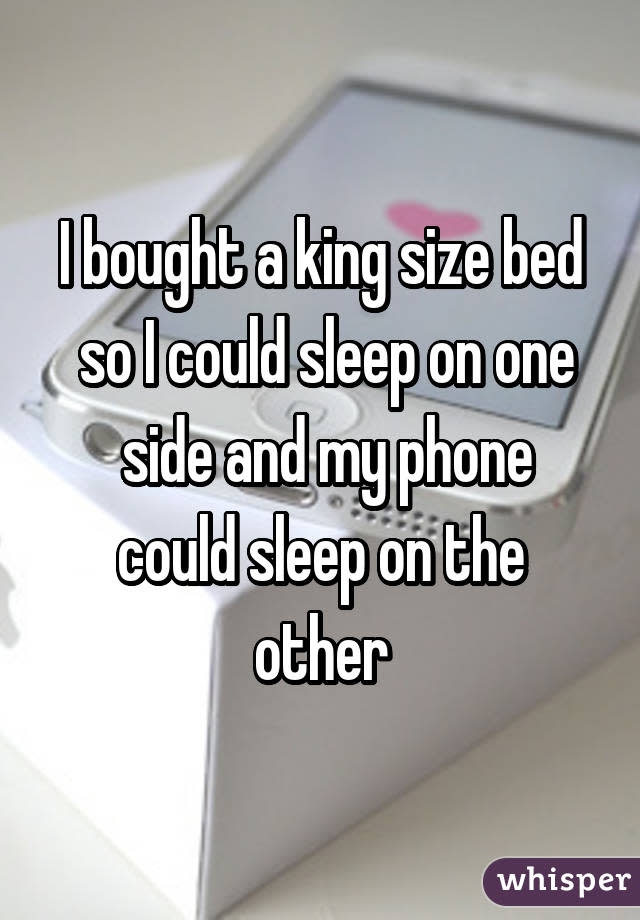 I bought a king size bed  so I could sleep on one  side and my phone could sleep on the other