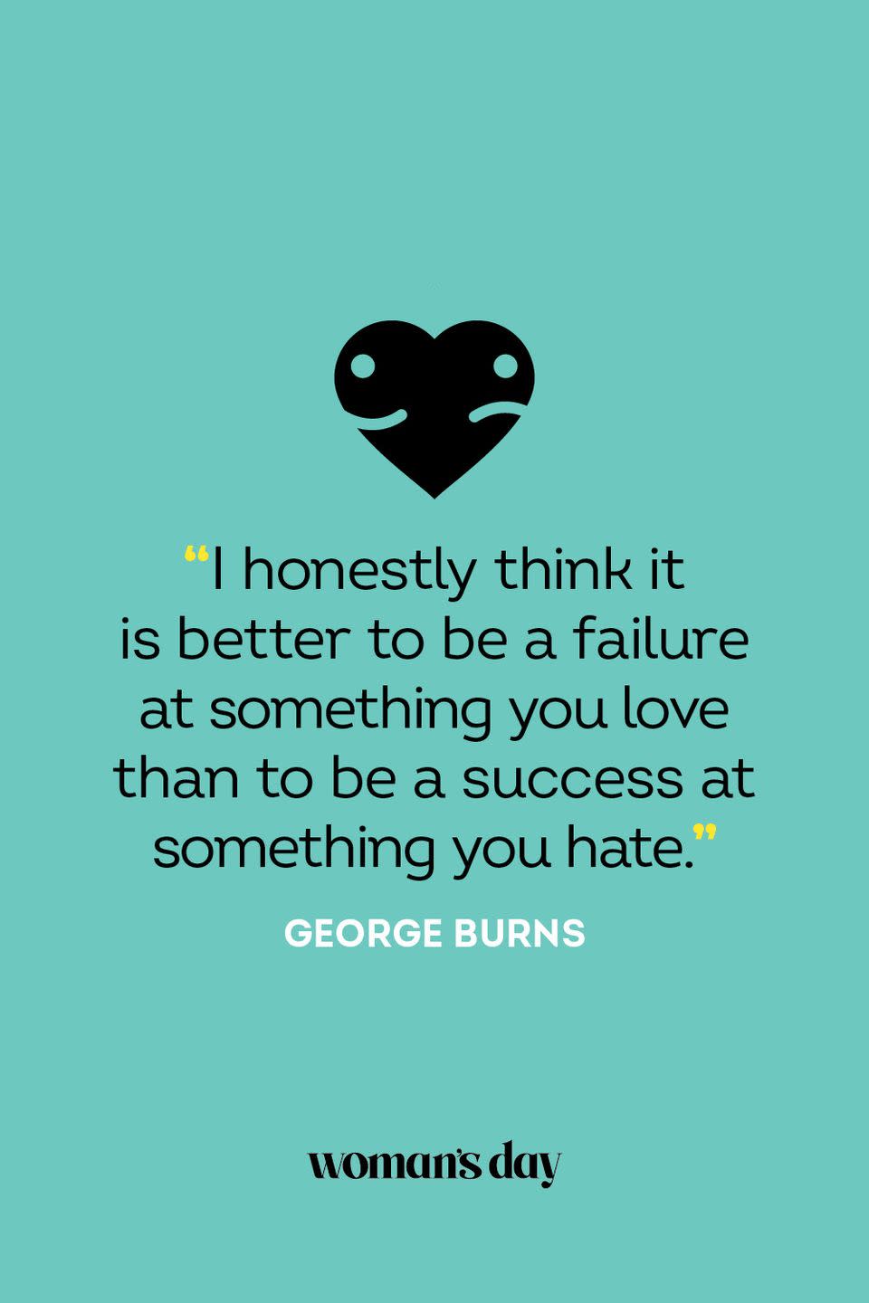 <p>"I honestly think it is better to be a failure at something you love than to be a success at something you hate."</p>