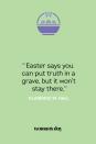 <p>"Easter says you can put truth in a grave, but it won't stay there." — Clarence W. Hall<br></p>