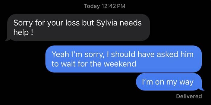 Text messages; one person says, "Sorry for your loss but Sylvia needs help!" The other responds, "Yeah I’m sorry, I should have asked him to wait for the weekend. I’m on my way."