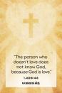 <p>"The person who doesn't love does not know God, because God is love."</p><p><strong>The Good News: </strong>If you have experienced love, you have experienced what it is to know God. He created us out of pure love, and we share that same love with others.</p>