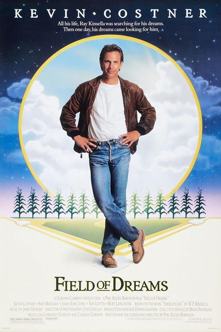 <p>In this inspirational classic, Kevin Costner plays an Iowa farmer who constructs a baseball diamond in his fields after hearing the message, “If you build it, he will come.”</p><p><a class="link " href="https://www.amazon.com/Field-Dreams-Kevin-Costner/dp/B009CGADQ4?tag=syn-yahoo-20&ascsubtag=%5Bartid%7C2141.g.40093600%5Bsrc%7Cyahoo-us" rel="nofollow noopener" target="_blank" data-ylk="slk:STREAM NOW">STREAM NOW</a></p>