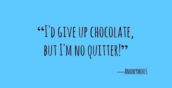 <p>"I'd give up chocolate, but I'm no quitter!"</p>
<p>―Anonymous</p>