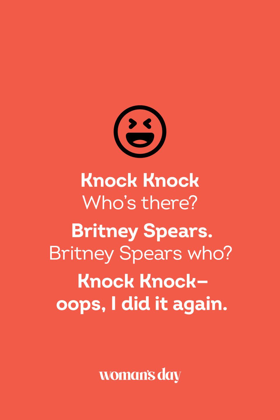 <p><strong>Knock Knock</strong></p><p><em>Who’s there? </em></p><p><strong>Britney Spears.</strong></p><p><em>Britney Spears who? </em></p><p><strong>Knock Knock — oops, I did it again.</strong></p>