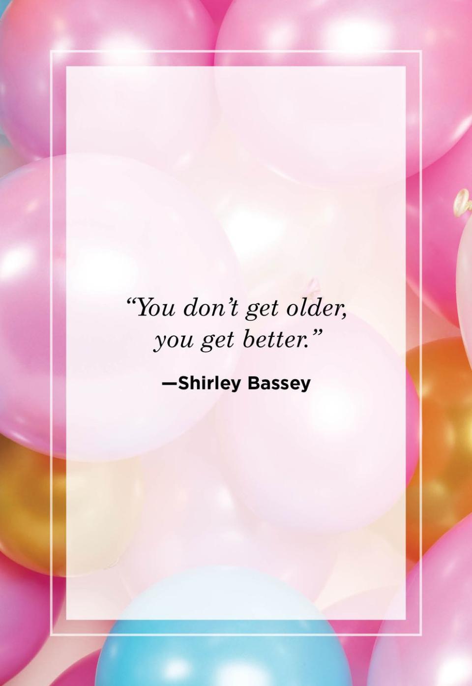 <p>"You don't get older, you get better."<br></p>