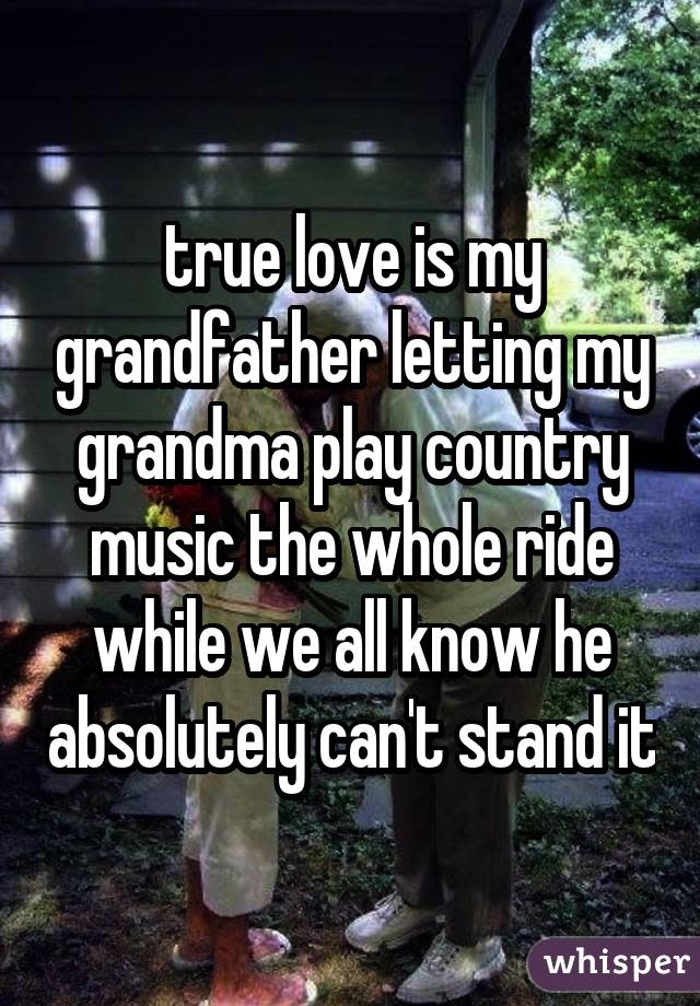 true love is my grandfather letting my grandma play country music the whole ride while we all know he absolutely can't stand it