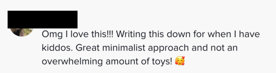 Someone commented "OMG I love this! Writing this down for when I have kiddos, great minimalist approach and not an overwhelming amount of toys"