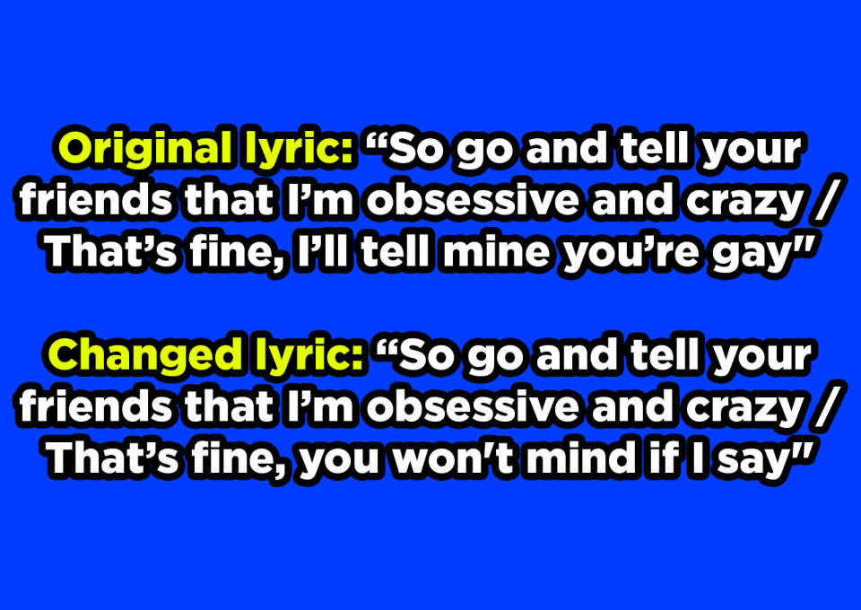 After "So go and tell your friends that I'm obsessive and crazy, that's fine," part of original lyric "I'll tell mine you're gay" changed to "you won't mind if I say"