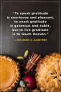 <p>“To speak gratitude is courteous and pleasant, to enact gratitude is generous and noble, but to live gratitude is to touch Heaven.”</p>