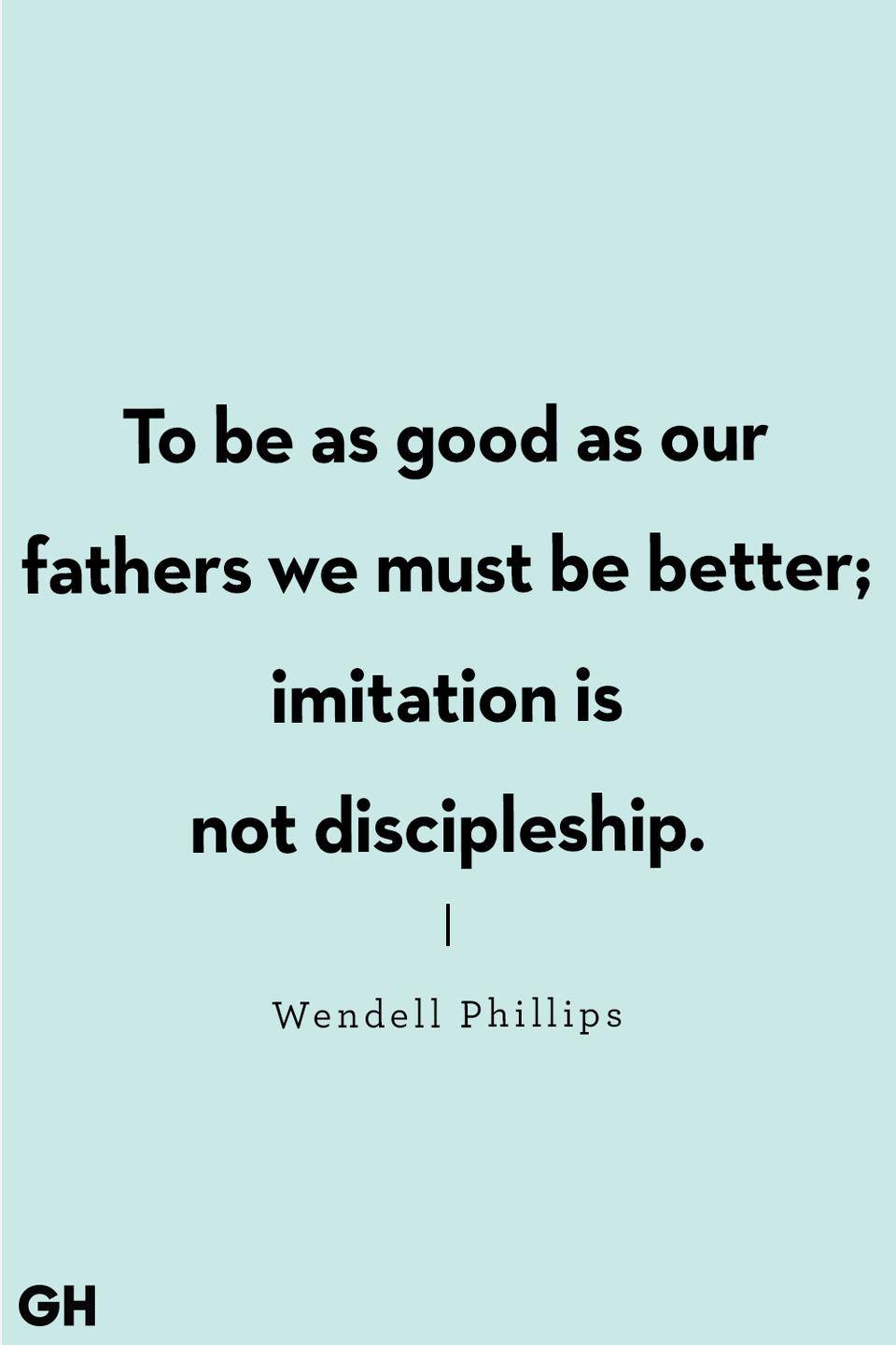 <p>"To be as good as our fathers we must be better; imitation is not discipleship."</p>