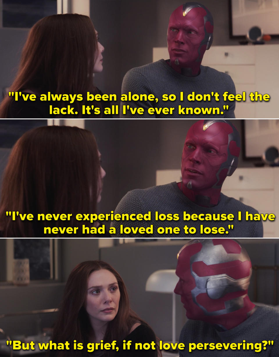 In WandaVision, Vision explaining to Wanda that he has never felt loss, but asking "What is grief, if not love persevering?"