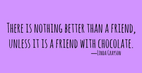 <p>“There is nothing better than a friend, unless it is a friend with chocolate.”</p>
<p>―Linda Grayson</p>