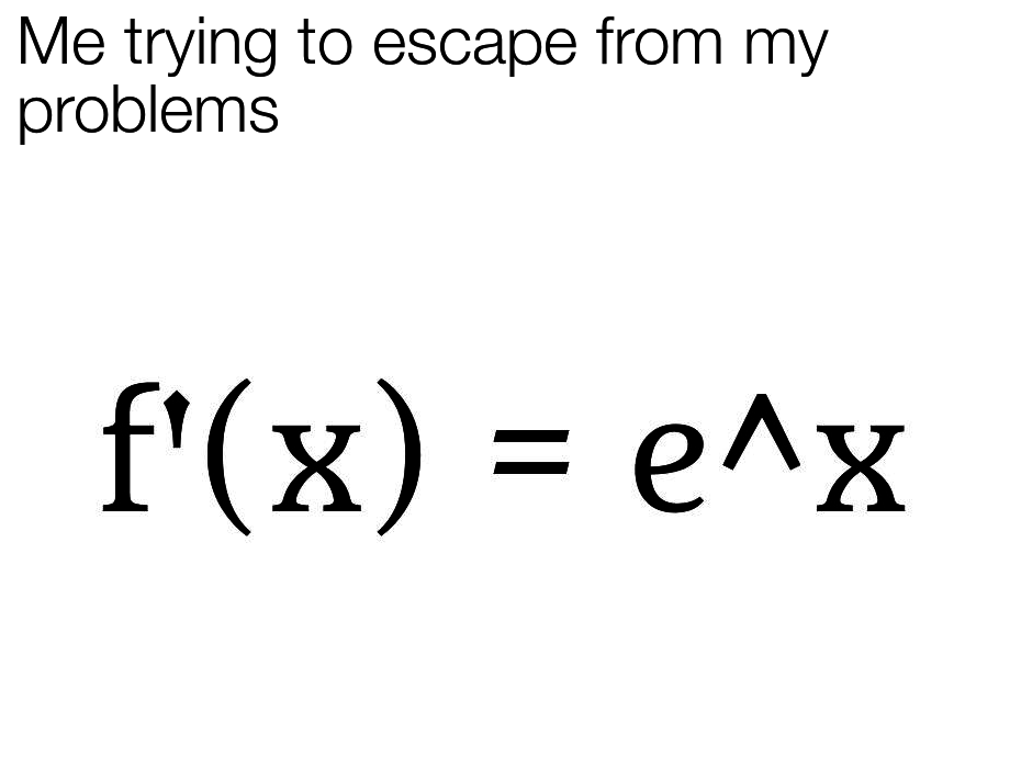 me trying to escape my problems, f'(x) = e^x