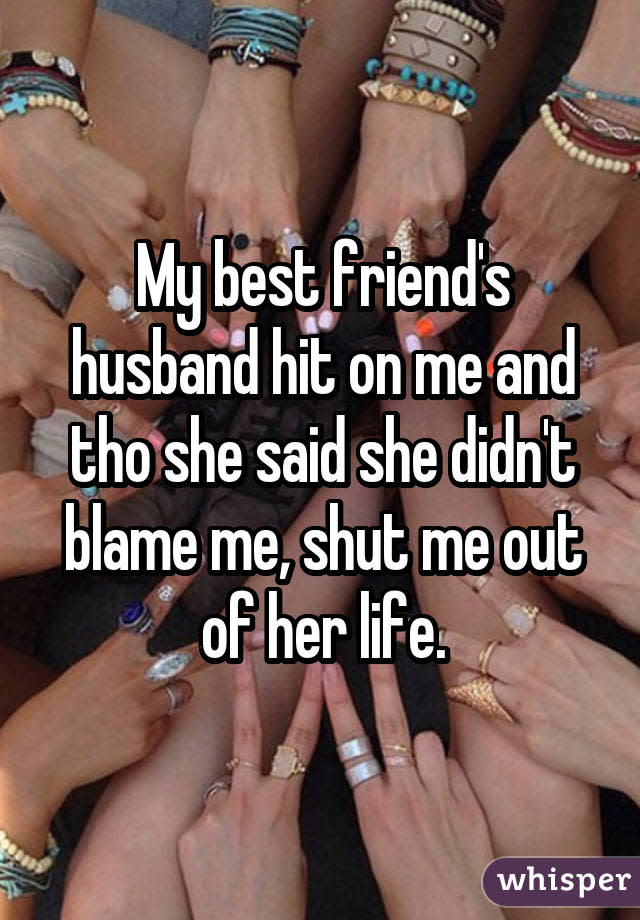 My best friend's husband hit on me and tho she said she didn't blame me, shut me out of her life.