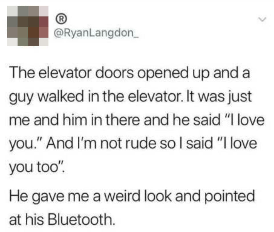 tweet reading, "The elevator doors opened up and a guy walked in the elevator. It was just me and him in there and he said, 'I love you.' And I’m not rude so I said, “I love you too." He gave me a weird look and pointed at his Bluetooth."
