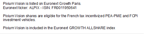 Pixium Vision is listed on Euronext Growth Paris. Euronext ticker: ALPIX - ISIN: FR0011950641  Pixium Vision shares are eligible for the French tax incentivized PEA-PME and FCPI investment vehicles.   Pixium Vision is included in the Euronext GROWTH ALLSHARE index