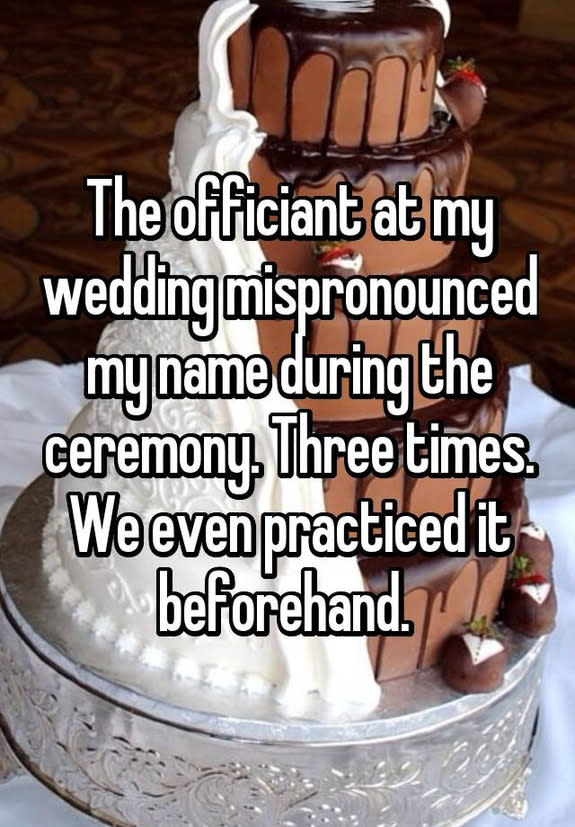 The officiant at my wedding mispronounced my name during the ceremony. Three times. We even practiced it beforehand.