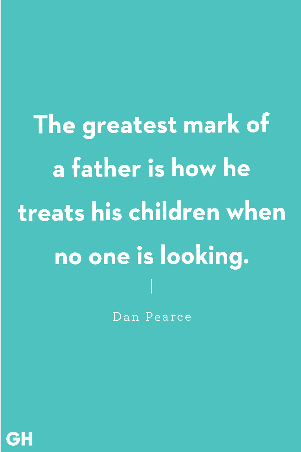 <p>"The greatest mark of a father is how he treats his children when no one is looking."</p>