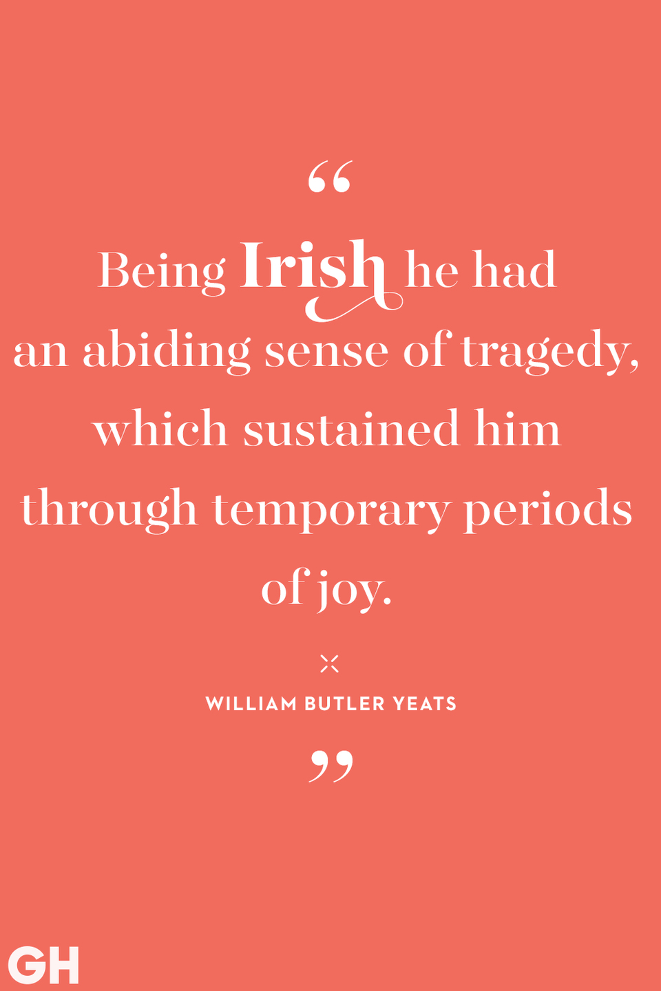 <p>Being Irish, he had an abiding sense of tragedy, which sustained him through temporary periods of joy.</p>