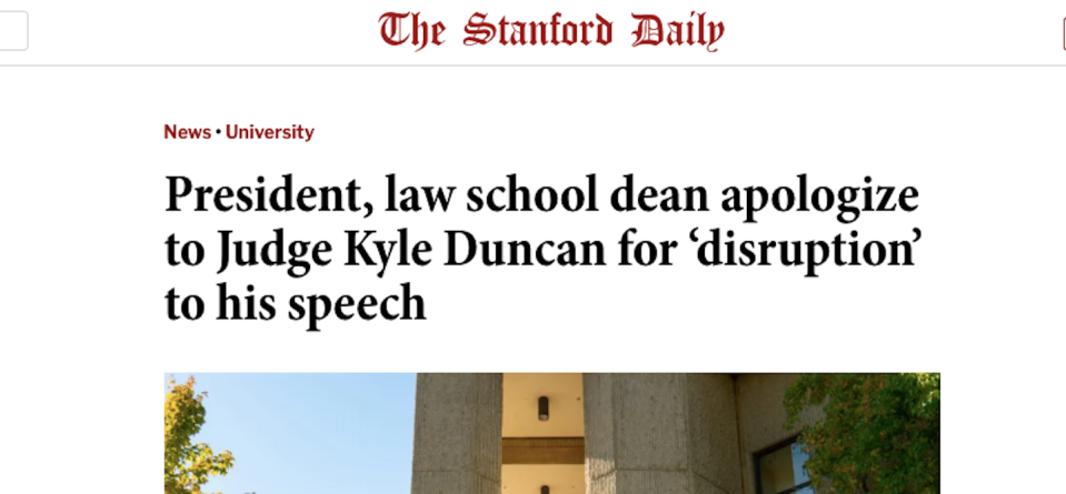 The headline on Stanford’s campus newspaper when the school’s president and law school dean apologized to the judge who was shouted down by students. <a href="https://stanforddaily.com/2023/03/12/president-law-school-dean-apologize-to-judge-kyle-duncan-for-disruption-to-his-speech/" rel="nofollow noopener" target="_blank" data-ylk="slk:Stanford Daily;elm:context_link;itc:0;sec:content-canvas" class="link ">Stanford Daily</a>