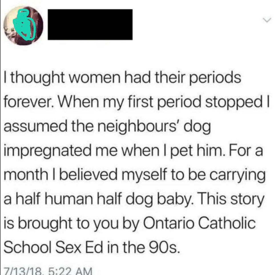 Person online saying, "I thought women had their periods forever. When my first period stopped I assumed the neighbours' dog impregnated me when I pet him."