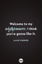 <p>Welcome to my nightmare. I think you're gonna like it.</p>