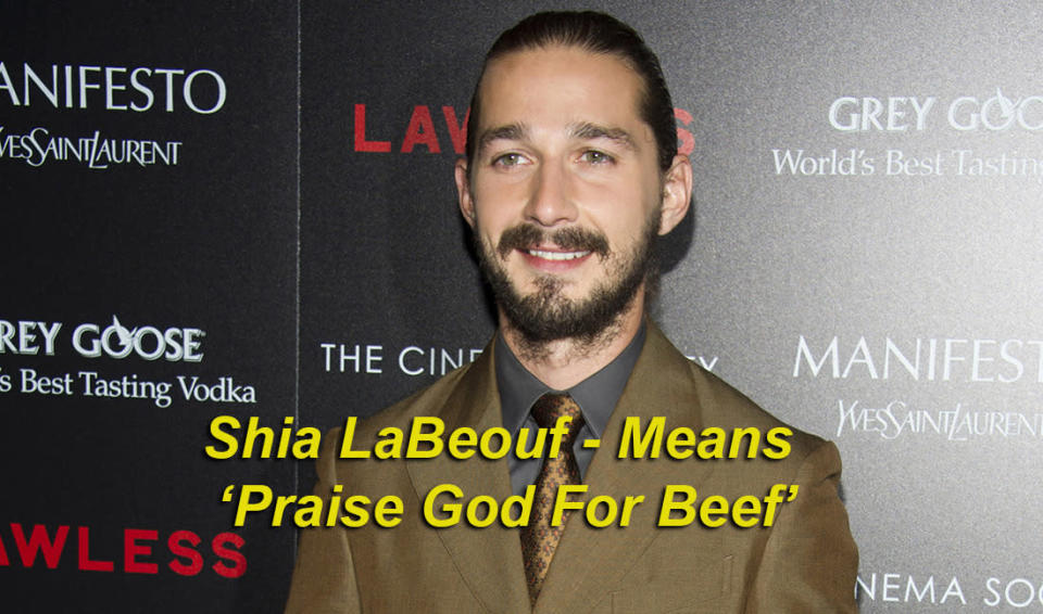 Shia LaBeouf means ‘Praise God For Beef’ - Shia, meaning ‘praise God’ in Hebrew, and LaBeouf meaning, simply, 'beef’. So, Praise God For Beef.