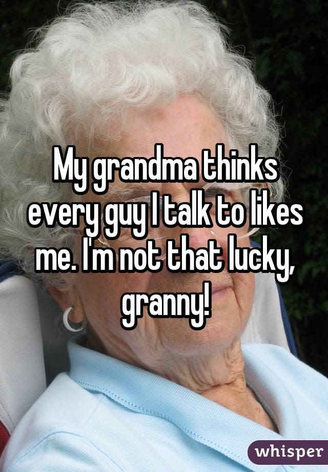 My grandma thinks every guy I talk to likes me. I'm not that lucky, granny!