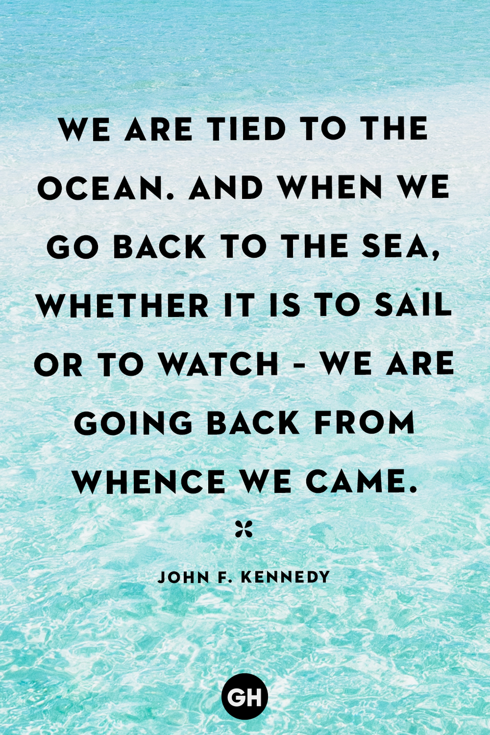 <p>We are tied to the ocean. And when we go back to the sea, whether it is to sail or to watch – we are going back from whence we came.</p>