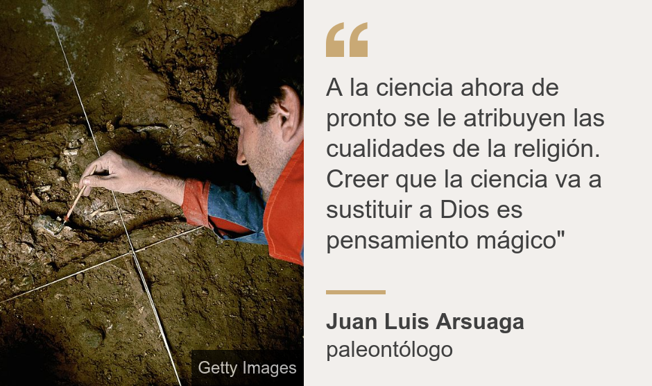 "A la ciencia ahora de pronto se le atribuyen las cualidades de la religión. Creer que la ciencia va a sustituir a Dios es pensamiento mágico"", Source: Juan Luis Arsuaga, Source description: paleontólogo, Image: 