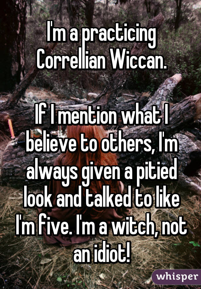 I'm a practicing Correllian Wiccan. If I mention what I believe to others, I'm always given a pitied look and talked to like I'm five. I'm a witch, not an idiot!