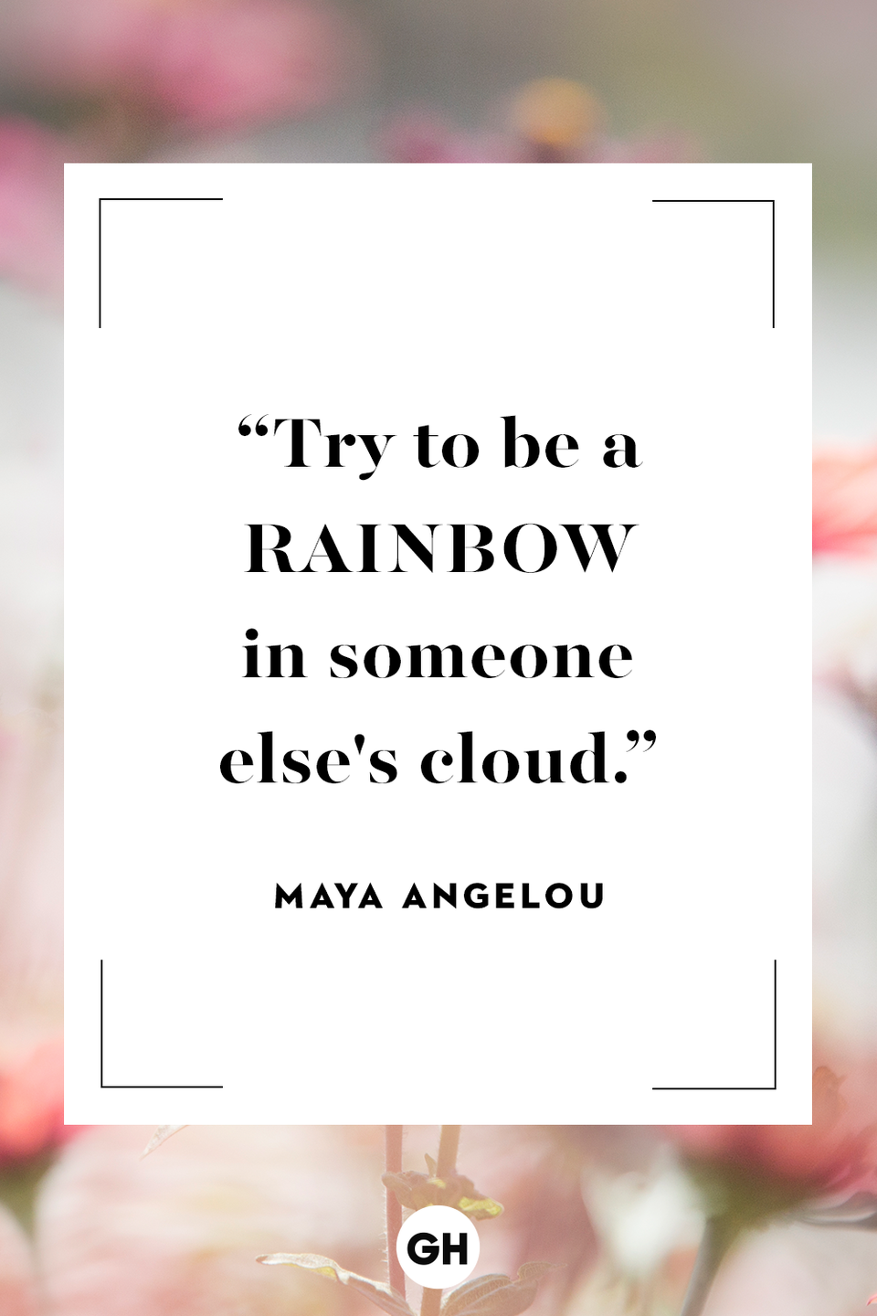 <p>Try to be a rainbow in someone else's cloud.</p>