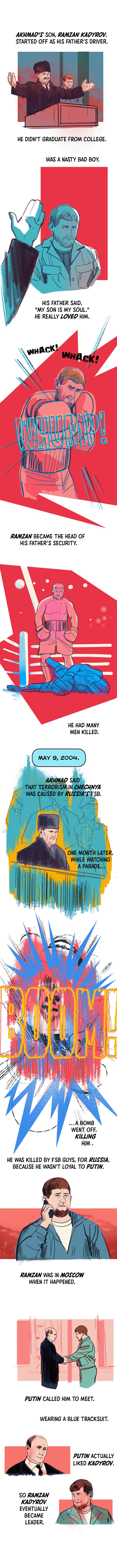 Akhmad’s son, Ramzan Kadyrov, started off as his father’s driver. He didn’t graduate from college. Was a nasty bad boy.  His father said, “My son is my soul.” He really loved him. Ramzan became the head of his father’s security. He had many men killed. May 9, 2004. Akhmad said that terrorism in Chechnya was caused by Russia’s FSB. One month later, while watching a parade, a bomb went off, killing him. He was killed by FSB guys, for Russia, because he wasn’t loyal to Putin. Ramzan was in Moscow when it happened. Putin called him to meet. Wearing a blue tracksuit. Putin actually liked Kadyrov. So Ramzan Kadyrov eventually became leader.