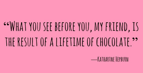 <p>“What you see before you, my friend, is the result of a lifetime of chocolate.”</p>
<p>―Katharine Hepburn</p>