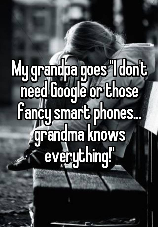 My grandpa goes "I don't need Google or those fancy smart phones... grandma knows everything!"