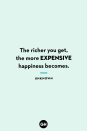 <p>The richer you get, the more expensive happiness becomes.</p>