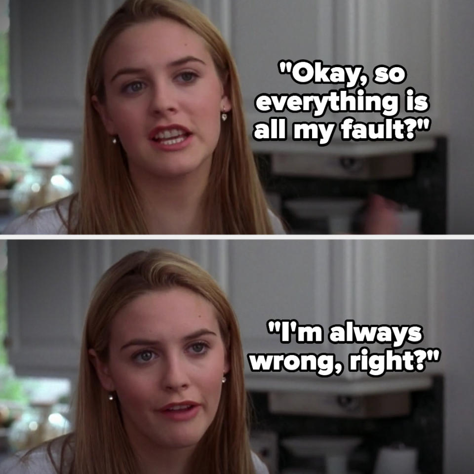 Cher saying "Okay, so everything is all my fault? I'm always wrong, right?" in Clueless