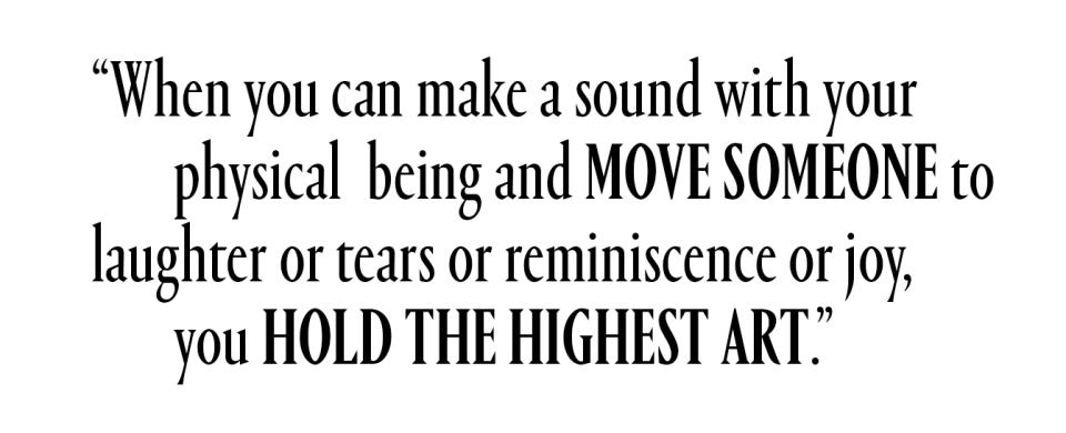 a pull quote reading, when you can make a sound with your physical being and move someone to laughter or tears or reminiscence or joy, you hold the highest art