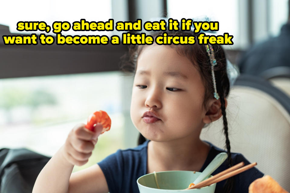 "sure, go ahead and eat it if you want to become a little circus freak"