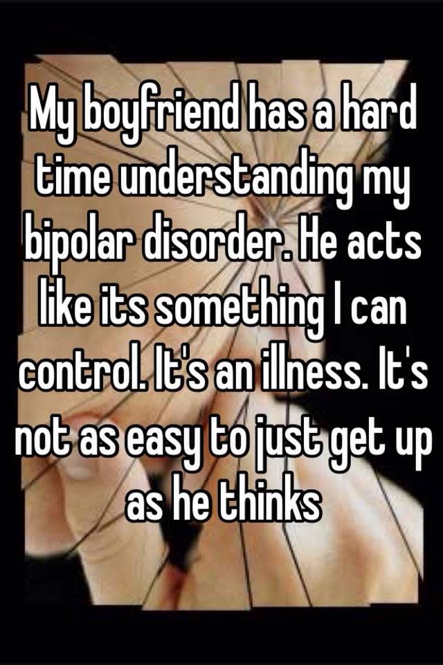 My boyfriend has a hard time understanding my bipolar disorder. He acts like its something I can control. It