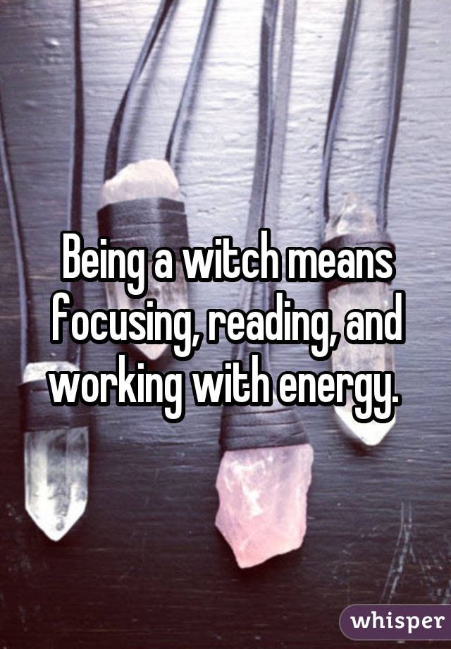 Being a witch means focusing, reading, and working with energy. 