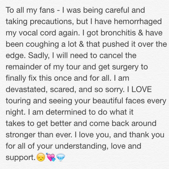 The MTrain has come to a halt. Meghan Trainor took to Instagram on Tuesday to announce that she is canceling her tour due to a hemorrhaged vocal cord. "To all my fans – I was being careful and taking precautions, but I have hemorrhaged my vocal cord again. I got bronchitis & have been coughing a lot & that pushed it over the edge," the "All About That Bass" singer wrote. "Sadly, I will need to cancel the remainder of my tour and get surgery to finally fix this once and for all." <strong>WATCH: Meghan Trainor Bares All: Her Unexpected Big Break, Being Bullied & Embracing Her Body </strong> "I am devastated, scared, and so sorry," she added. "I LOVE touring and seeing your beautiful faces every night. I am determined to do what it takes to get better and come back around stronger than ever. I love you, and thank you for all of your understanding, love and support." <strong> WATCH: Megan Trainor Plays 'All About That Bass' on the Ukulele </strong> Trainor, 21, also apologized to her opening acts, Charlie Puth and Life of Dillon, for having to "call it short." "You guys put on great shows every night with big smiles and I will be forever grateful that you were a part of this experience, even though it was cut too soon," she captioned a pic of them. Get well soon, Meghan! Check out the video below to see the surprising advice Trainor's dad gave to her. 