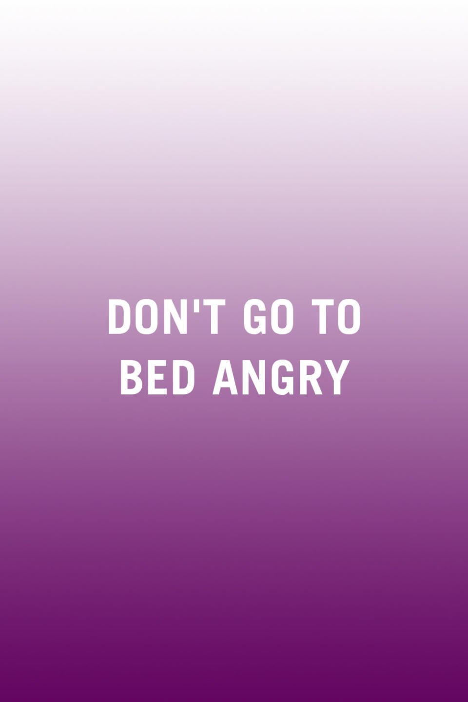 <p>"This old saying is true. Staying in a state of anger with your partner, rather than resolving it, will fester and create resentment that can take years to resolve. Although you may not be able to <a rel="nofollow noopener" href="http://www.redbookmag.com/love-sex/relationships/a17914/signs-a-marriage-will-fail-womans-day/" target="_blank" data-ylk="slk:resolve every conflict or argument;elm:context_link;itc:0;sec:content-canvas" class="link ">resolve every conflict or argument</a> in one night, agree to maintain your commitment to the marriage and to your relationship's health by returning to a state of love before you go to sleep at night. Agree that you will work through the argument later if you can't before bed, but make sure that both partners feel safe, loved, and respected." <em>-<a rel="nofollow noopener" href="http://m.alisarubybash.com/" target="_blank" data-ylk="slk:Alisa Ruby Bash;elm:context_link;itc:0;sec:content-canvas" class="link ">Alisa Ruby Bash</a>, Psy.D., licensed marriage and family therapist in Malibu, CA</em></p>