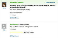 “When a guy says GO MAKE ME A SANDWICH, what’s a good comeback?” Ham and cheese please.