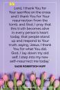<p>Lord, I thank You for Your sacrifice on the cross and I thank You for Your resurrection from the tomb, and God, I pray that this truth becomes alive in every person's heart today, that people stand up and respond to Your truth, saying, 'Jesus, I thank You for what You did. God, I lay down my old self, I step into my new self—resurrect me today.' </p><p>— Sadie Robertson Huff</p>
